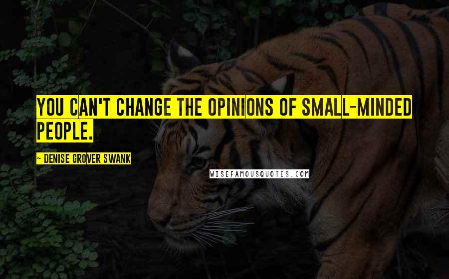 Denise Grover Swank Quotes: You can't change the opinions of small-minded people.