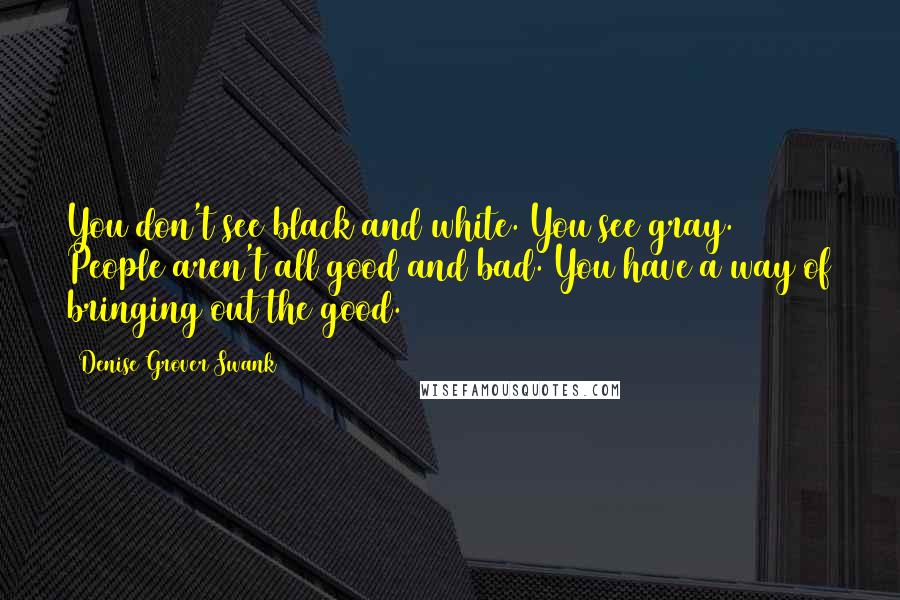 Denise Grover Swank Quotes: You don't see black and white. You see gray. People aren't all good and bad. You have a way of bringing out the good.