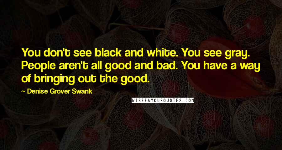 Denise Grover Swank Quotes: You don't see black and white. You see gray. People aren't all good and bad. You have a way of bringing out the good.