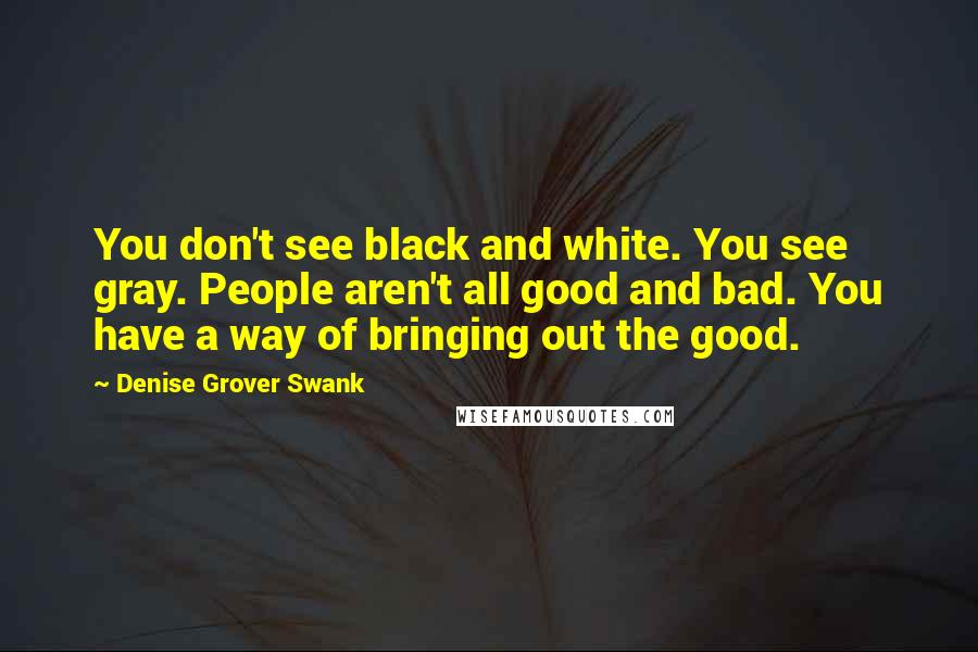 Denise Grover Swank Quotes: You don't see black and white. You see gray. People aren't all good and bad. You have a way of bringing out the good.