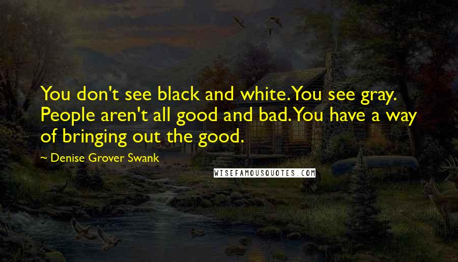 Denise Grover Swank Quotes: You don't see black and white. You see gray. People aren't all good and bad. You have a way of bringing out the good.