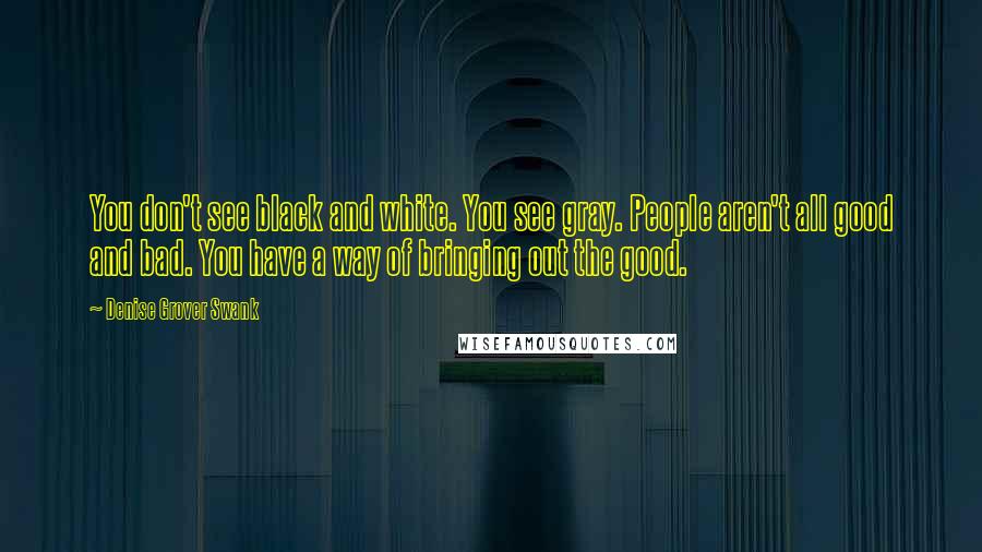 Denise Grover Swank Quotes: You don't see black and white. You see gray. People aren't all good and bad. You have a way of bringing out the good.