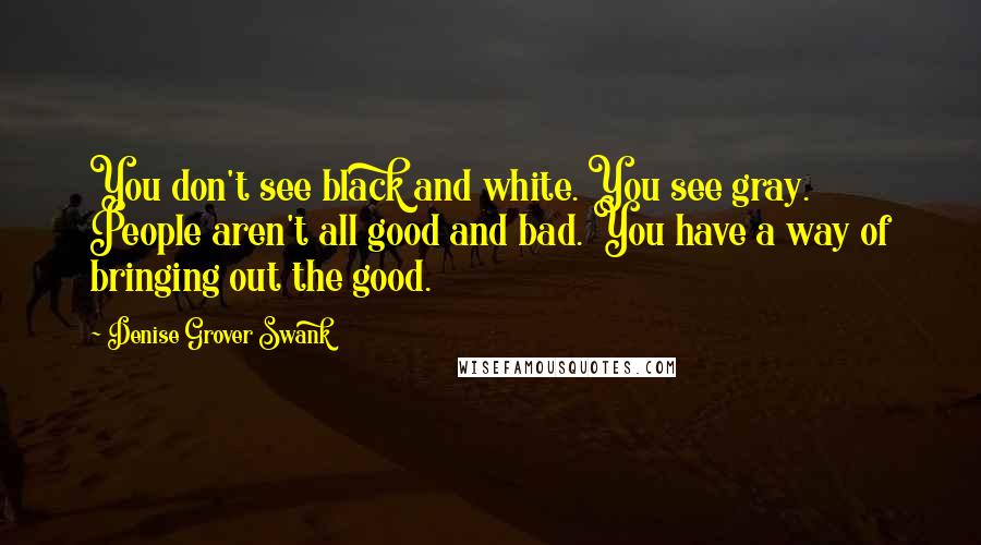 Denise Grover Swank Quotes: You don't see black and white. You see gray. People aren't all good and bad. You have a way of bringing out the good.