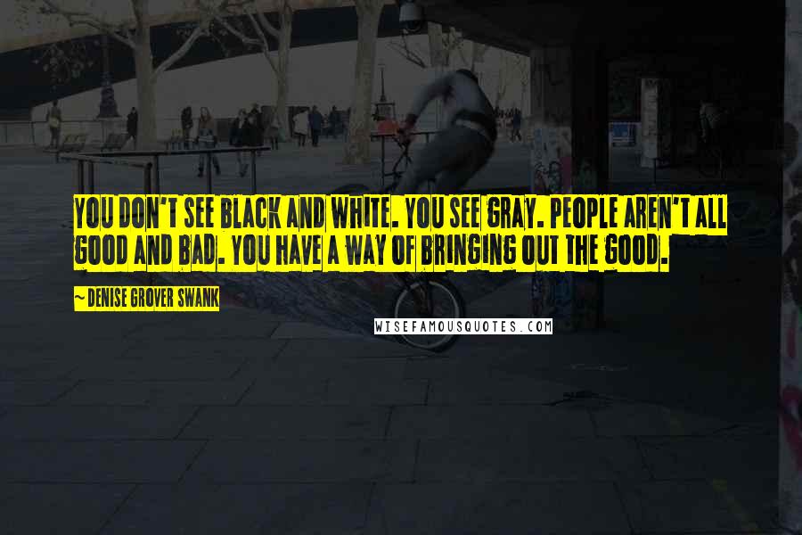 Denise Grover Swank Quotes: You don't see black and white. You see gray. People aren't all good and bad. You have a way of bringing out the good.