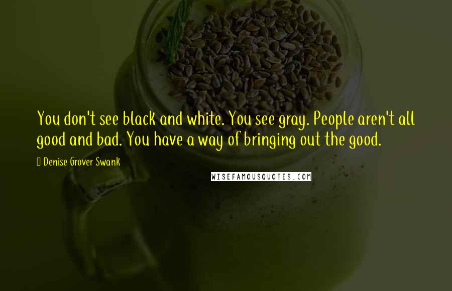 Denise Grover Swank Quotes: You don't see black and white. You see gray. People aren't all good and bad. You have a way of bringing out the good.