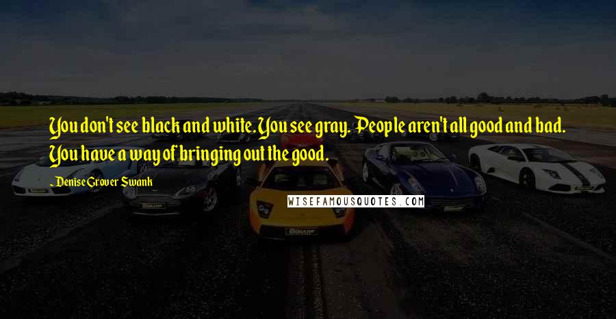 Denise Grover Swank Quotes: You don't see black and white. You see gray. People aren't all good and bad. You have a way of bringing out the good.