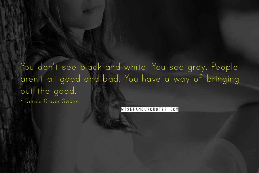 Denise Grover Swank Quotes: You don't see black and white. You see gray. People aren't all good and bad. You have a way of bringing out the good.