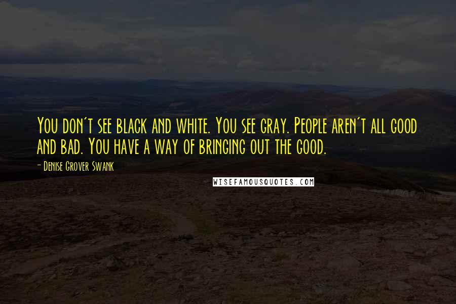 Denise Grover Swank Quotes: You don't see black and white. You see gray. People aren't all good and bad. You have a way of bringing out the good.
