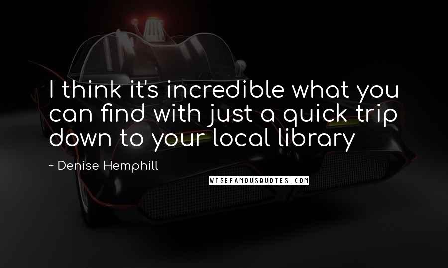 Denise Hemphill Quotes: I think it's incredible what you can find with just a quick trip down to your local library