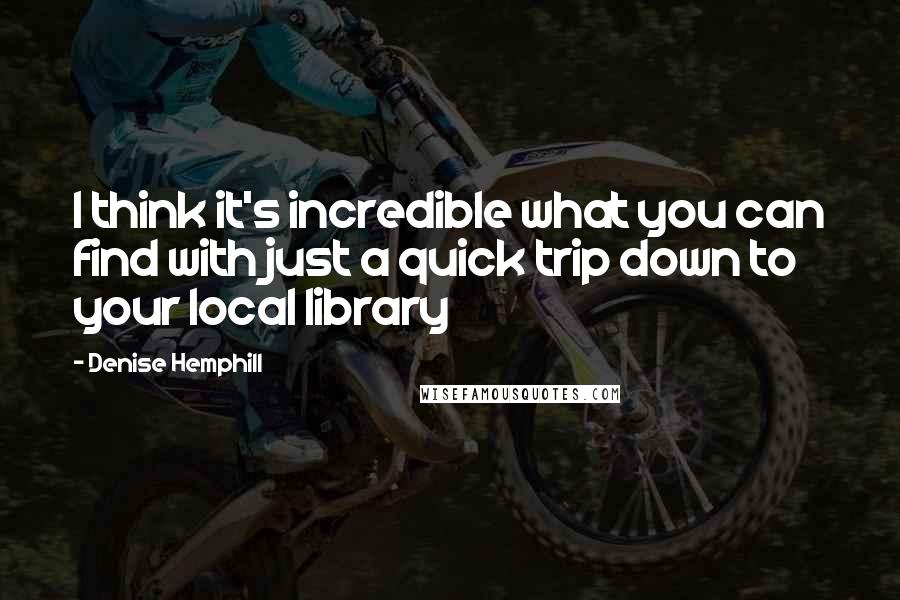 Denise Hemphill Quotes: I think it's incredible what you can find with just a quick trip down to your local library