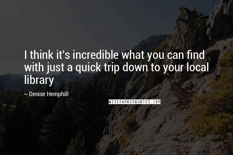 Denise Hemphill Quotes: I think it's incredible what you can find with just a quick trip down to your local library