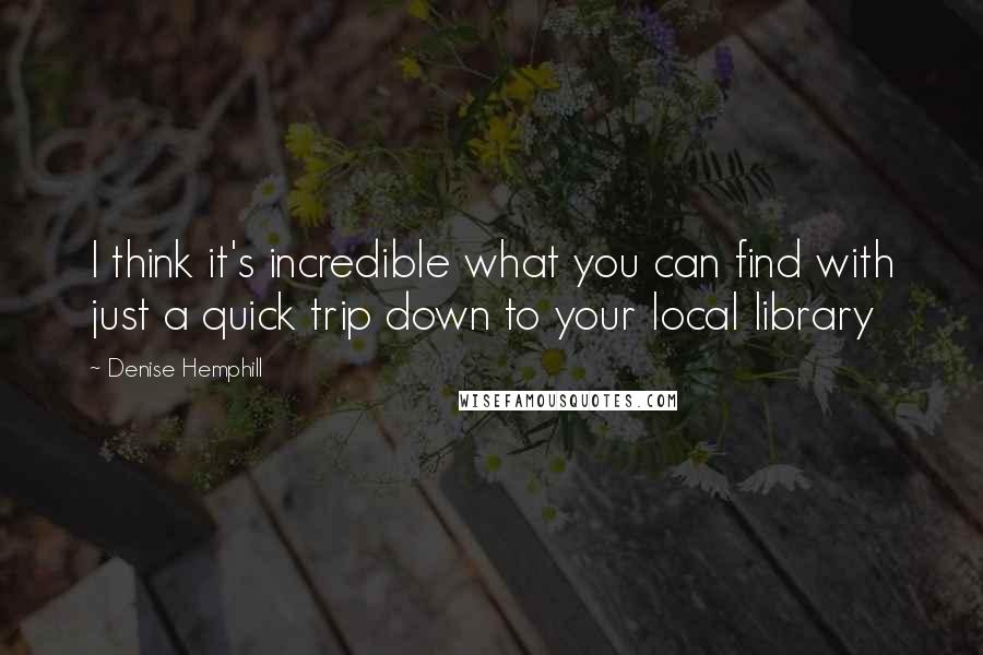 Denise Hemphill Quotes: I think it's incredible what you can find with just a quick trip down to your local library