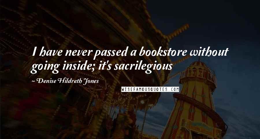 Denise Hildreth Jones Quotes: I have never passed a bookstore without going inside; it's sacrilegious