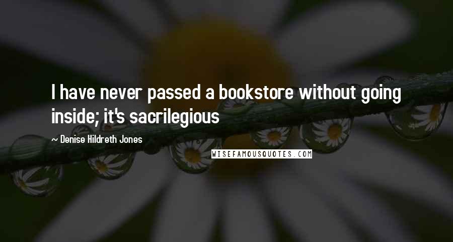 Denise Hildreth Jones Quotes: I have never passed a bookstore without going inside; it's sacrilegious