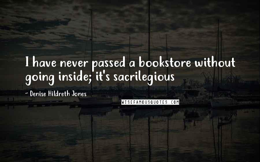 Denise Hildreth Jones Quotes: I have never passed a bookstore without going inside; it's sacrilegious