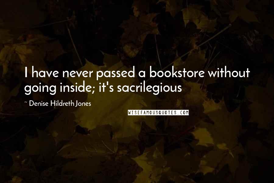 Denise Hildreth Jones Quotes: I have never passed a bookstore without going inside; it's sacrilegious