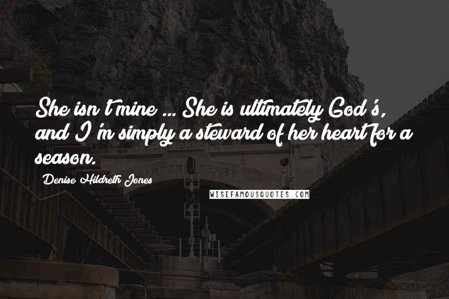 Denise Hildreth Jones Quotes: She isn't mine ... She is ultimately God's, and I'm simply a steward of her heart for a season.