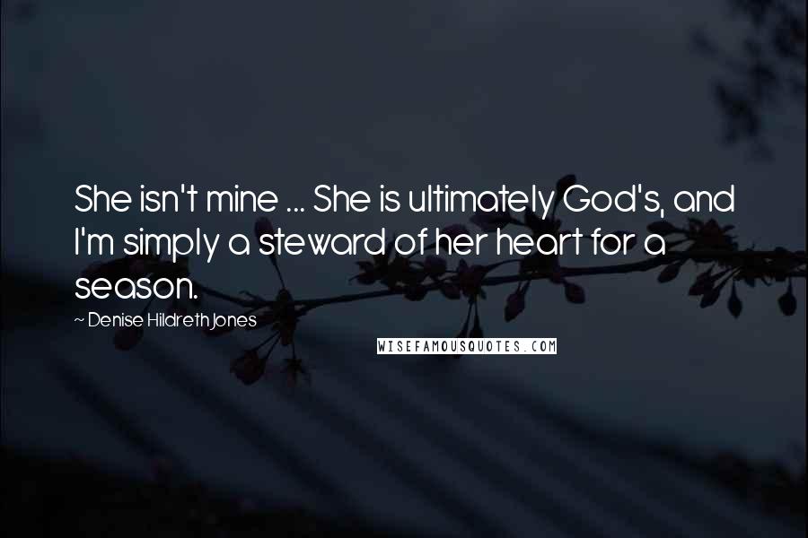 Denise Hildreth Jones Quotes: She isn't mine ... She is ultimately God's, and I'm simply a steward of her heart for a season.