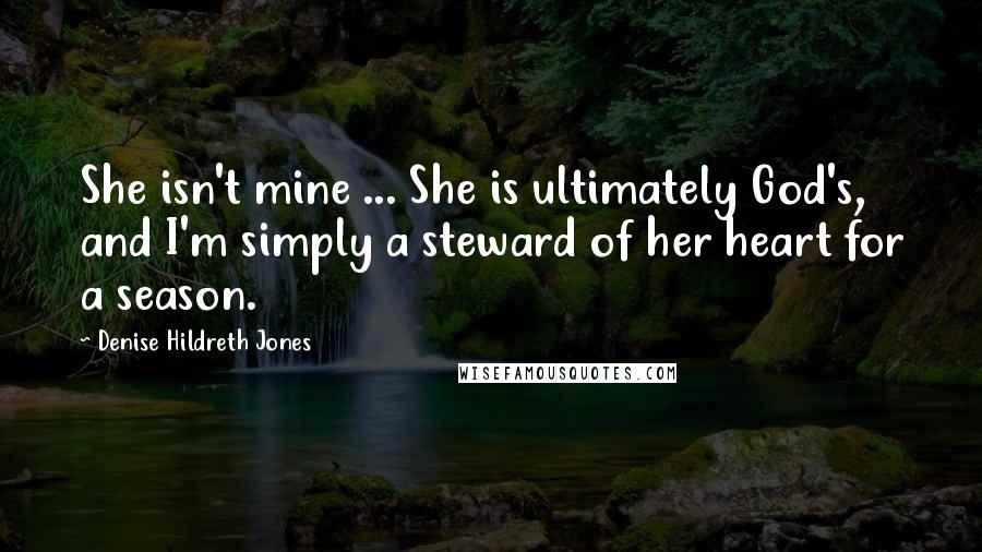 Denise Hildreth Jones Quotes: She isn't mine ... She is ultimately God's, and I'm simply a steward of her heart for a season.