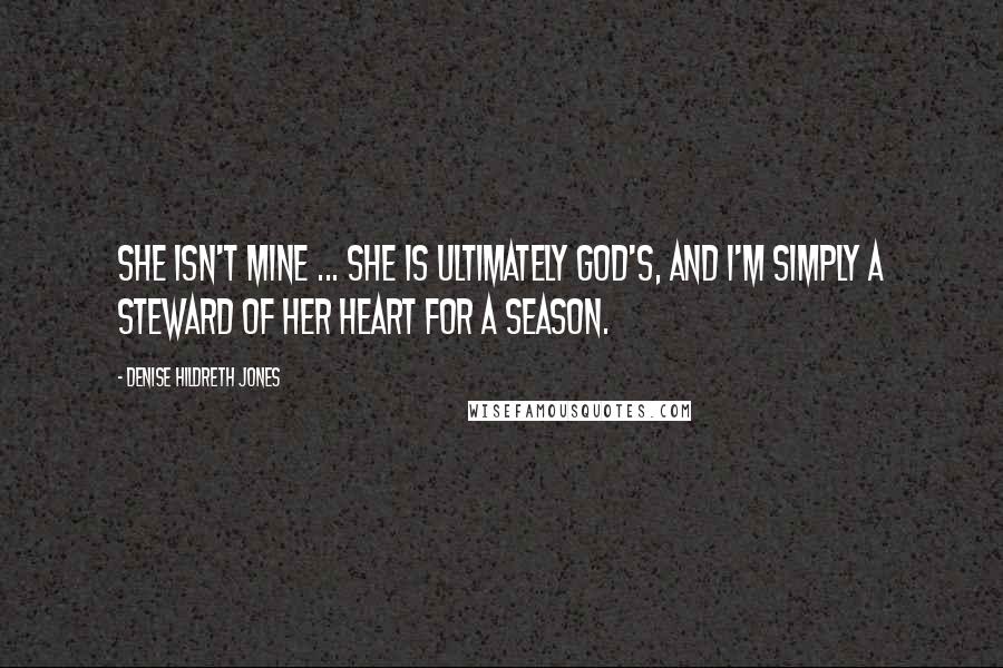 Denise Hildreth Jones Quotes: She isn't mine ... She is ultimately God's, and I'm simply a steward of her heart for a season.