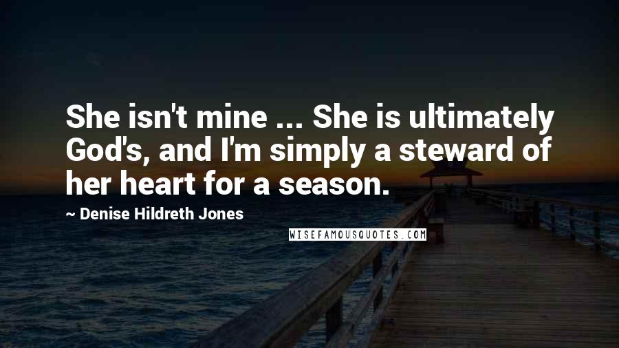 Denise Hildreth Jones Quotes: She isn't mine ... She is ultimately God's, and I'm simply a steward of her heart for a season.