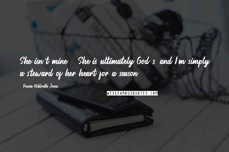 Denise Hildreth Jones Quotes: She isn't mine ... She is ultimately God's, and I'm simply a steward of her heart for a season.