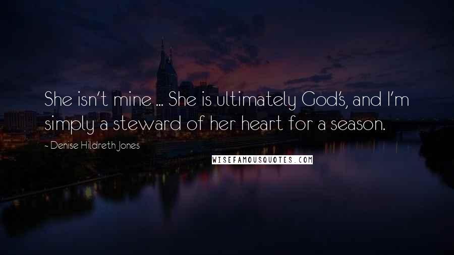 Denise Hildreth Jones Quotes: She isn't mine ... She is ultimately God's, and I'm simply a steward of her heart for a season.