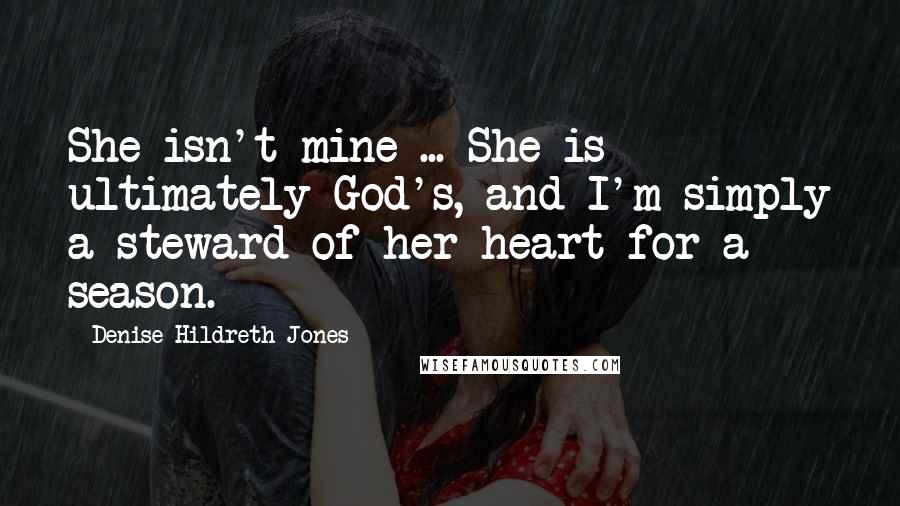 Denise Hildreth Jones Quotes: She isn't mine ... She is ultimately God's, and I'm simply a steward of her heart for a season.