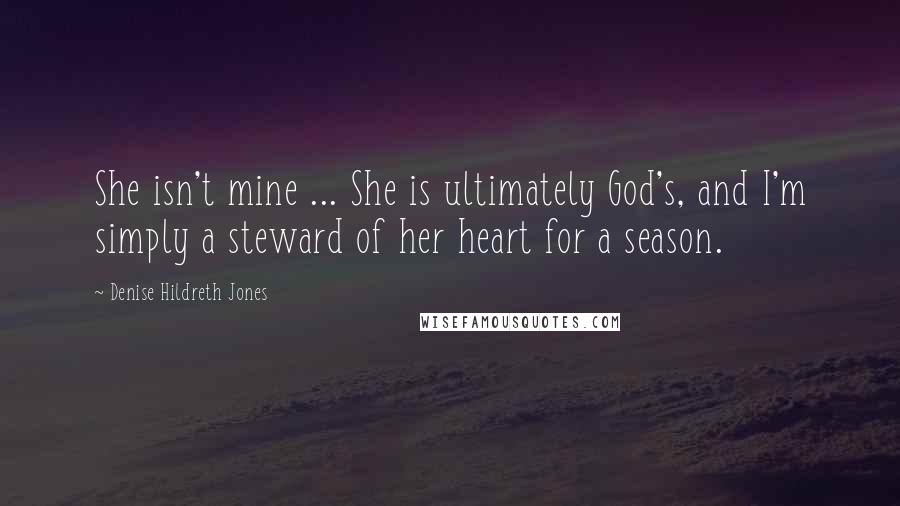 Denise Hildreth Jones Quotes: She isn't mine ... She is ultimately God's, and I'm simply a steward of her heart for a season.