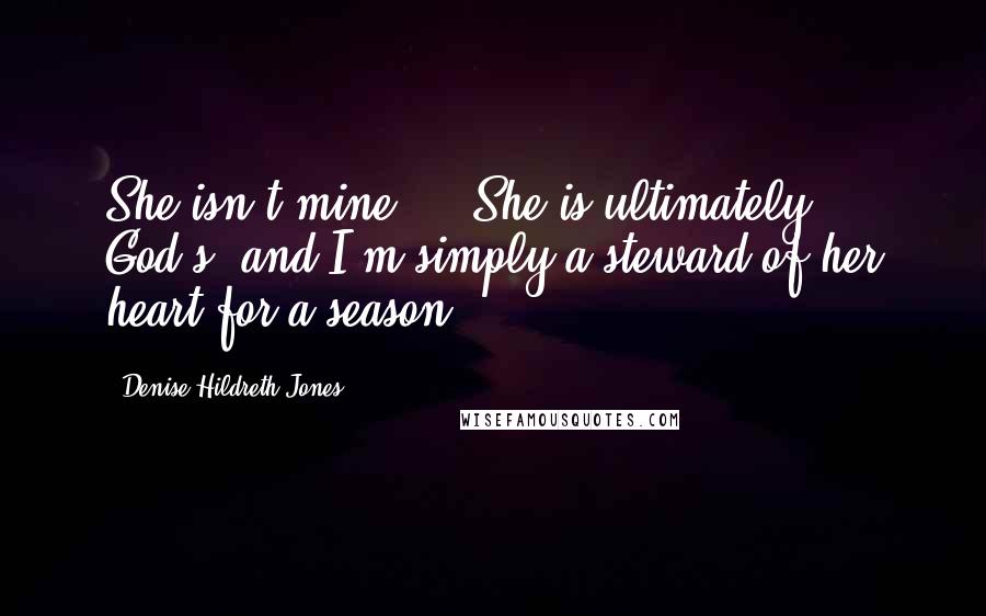 Denise Hildreth Jones Quotes: She isn't mine ... She is ultimately God's, and I'm simply a steward of her heart for a season.