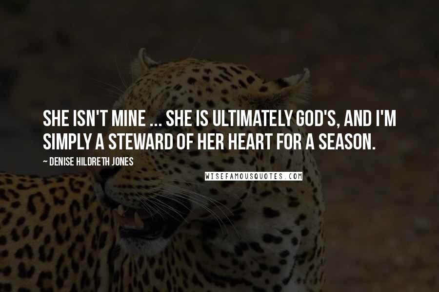 Denise Hildreth Jones Quotes: She isn't mine ... She is ultimately God's, and I'm simply a steward of her heart for a season.