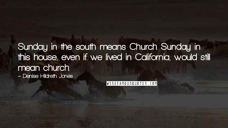 Denise Hildreth Jones Quotes: Sunday in the south means Church. Sunday in this house, even if we lived in California, would still mean church.