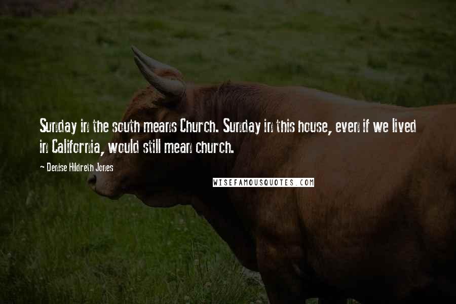 Denise Hildreth Jones Quotes: Sunday in the south means Church. Sunday in this house, even if we lived in California, would still mean church.