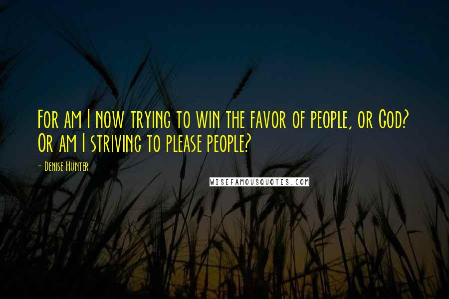 Denise Hunter Quotes: For am I now trying to win the favor of people, or God? Or am I striving to please people?