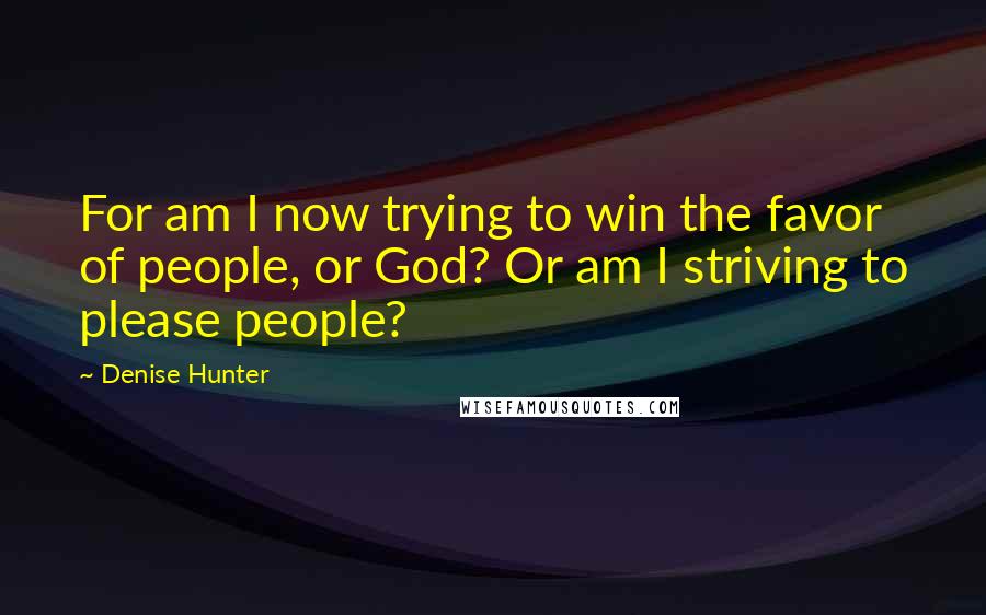 Denise Hunter Quotes: For am I now trying to win the favor of people, or God? Or am I striving to please people?