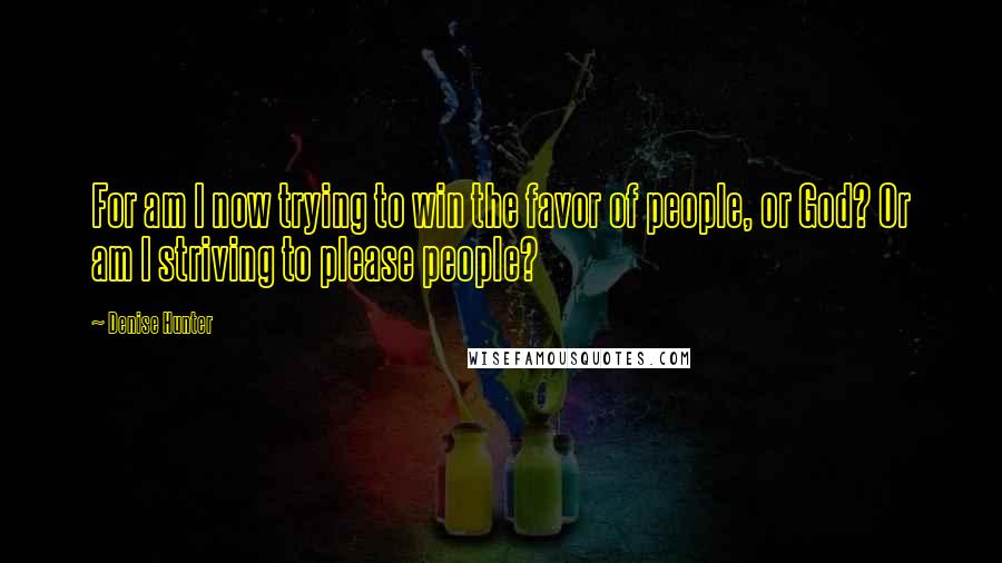Denise Hunter Quotes: For am I now trying to win the favor of people, or God? Or am I striving to please people?