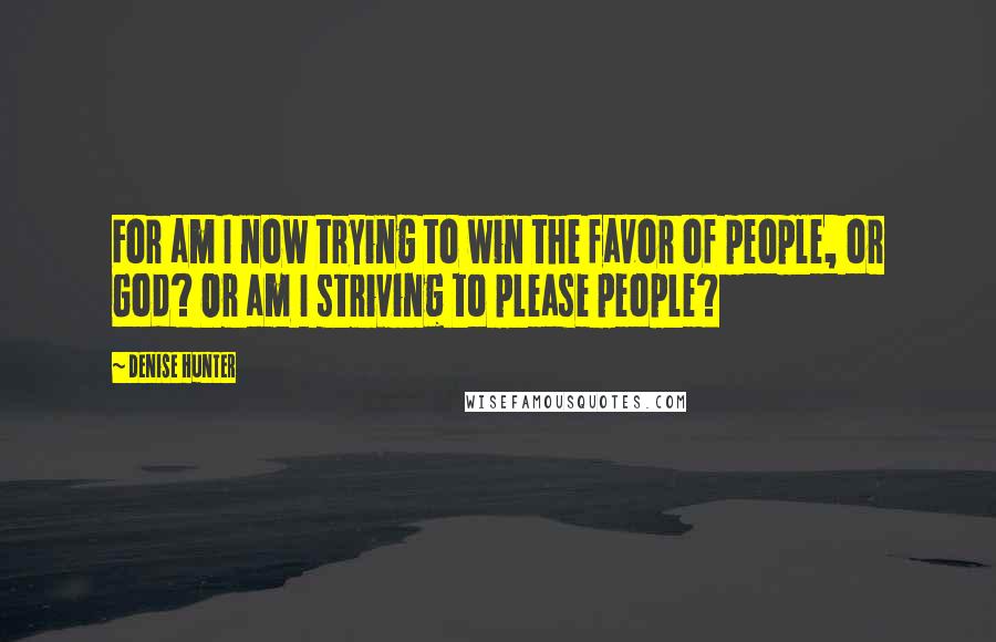 Denise Hunter Quotes: For am I now trying to win the favor of people, or God? Or am I striving to please people?