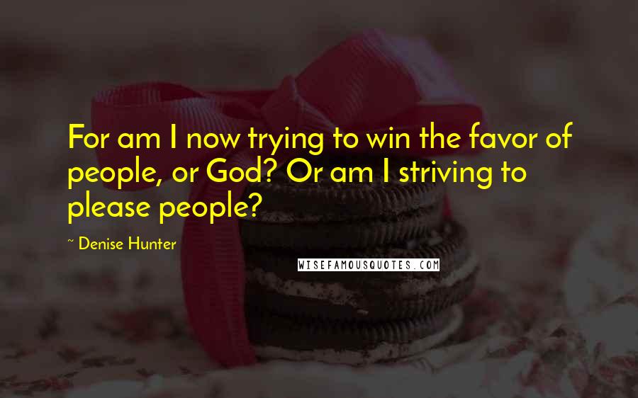 Denise Hunter Quotes: For am I now trying to win the favor of people, or God? Or am I striving to please people?