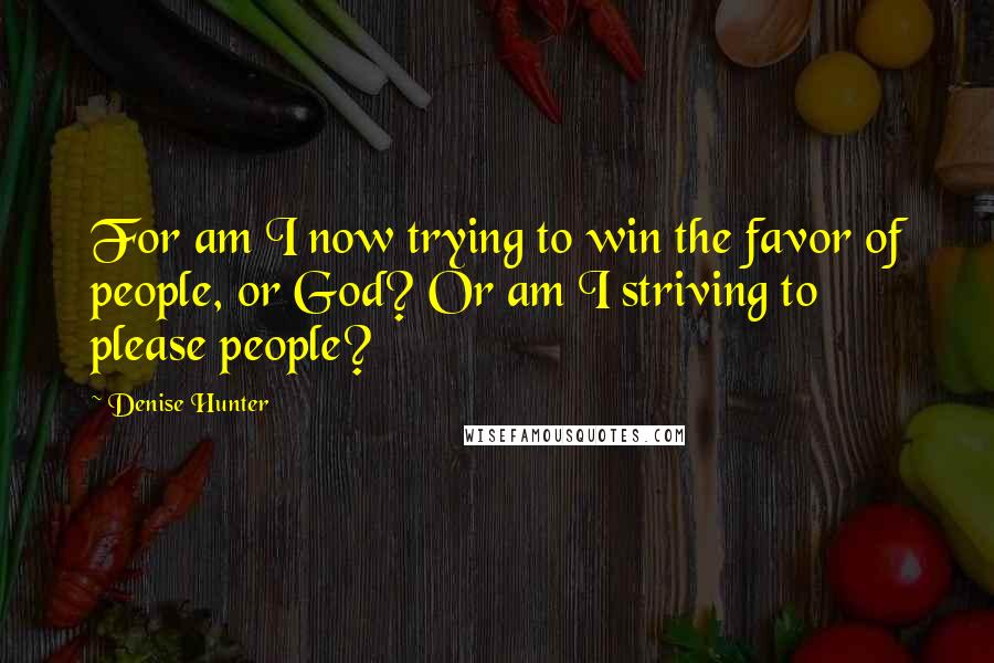 Denise Hunter Quotes: For am I now trying to win the favor of people, or God? Or am I striving to please people?