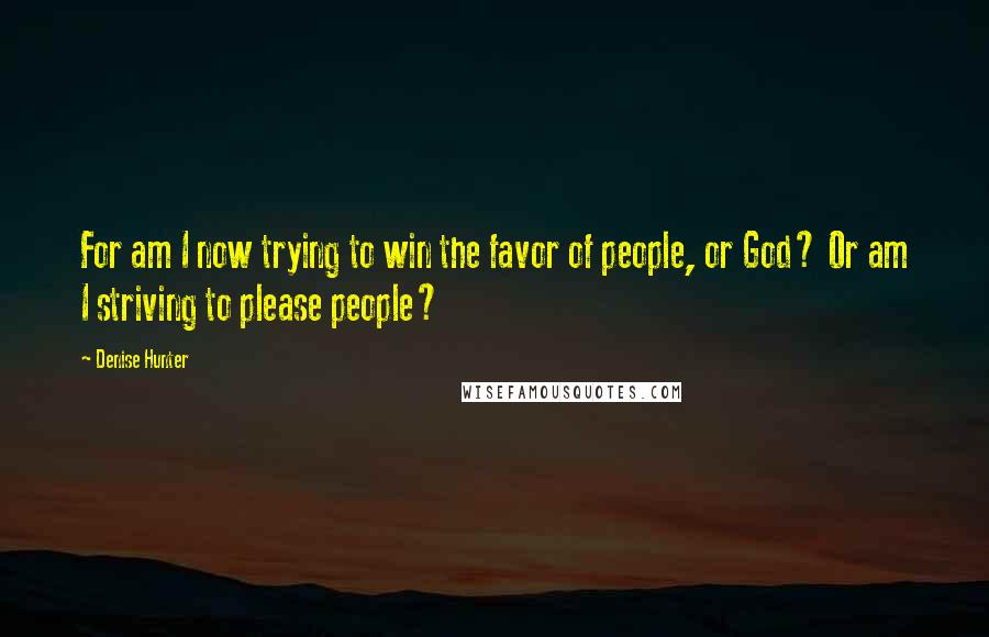 Denise Hunter Quotes: For am I now trying to win the favor of people, or God? Or am I striving to please people?