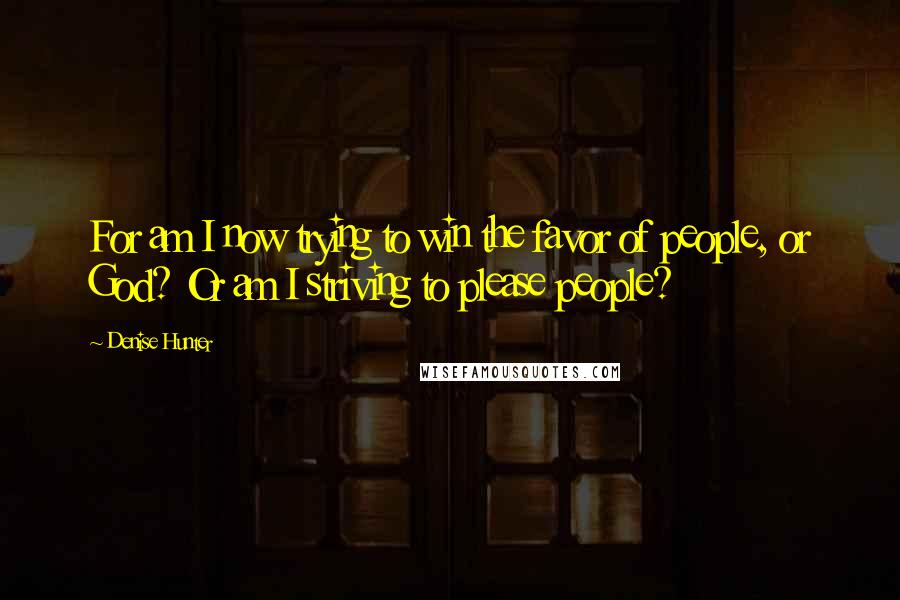 Denise Hunter Quotes: For am I now trying to win the favor of people, or God? Or am I striving to please people?