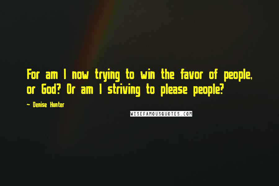 Denise Hunter Quotes: For am I now trying to win the favor of people, or God? Or am I striving to please people?