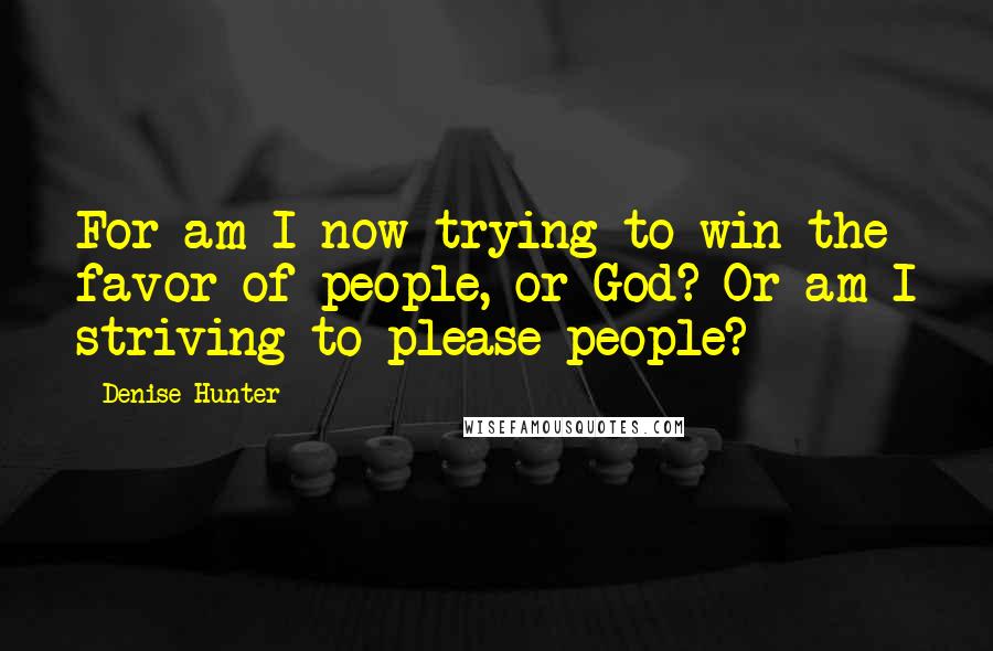 Denise Hunter Quotes: For am I now trying to win the favor of people, or God? Or am I striving to please people?