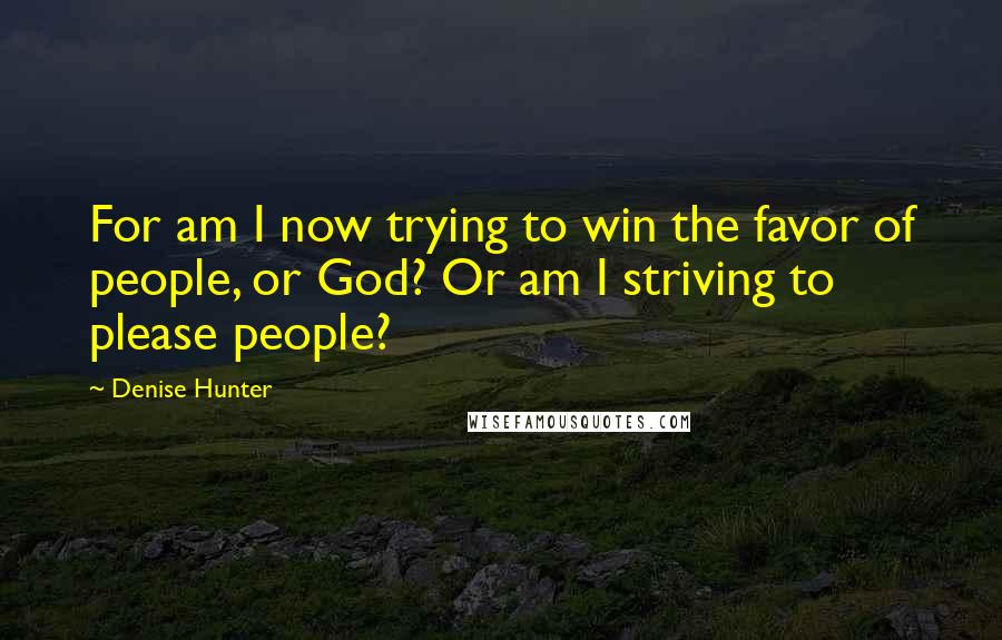 Denise Hunter Quotes: For am I now trying to win the favor of people, or God? Or am I striving to please people?