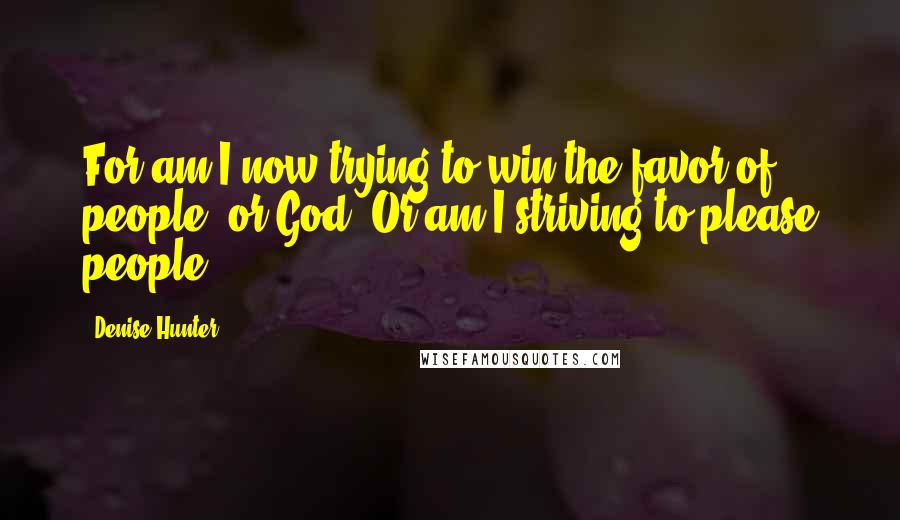 Denise Hunter Quotes: For am I now trying to win the favor of people, or God? Or am I striving to please people?