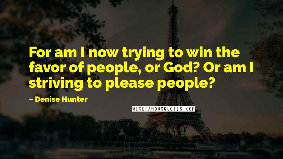 Denise Hunter Quotes: For am I now trying to win the favor of people, or God? Or am I striving to please people?