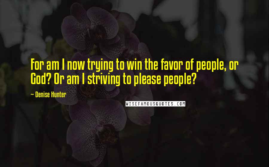 Denise Hunter Quotes: For am I now trying to win the favor of people, or God? Or am I striving to please people?