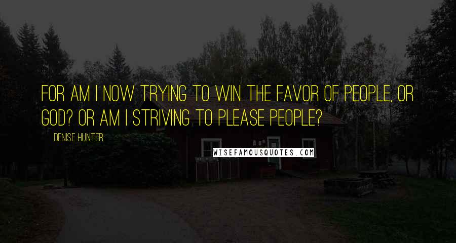 Denise Hunter Quotes: For am I now trying to win the favor of people, or God? Or am I striving to please people?