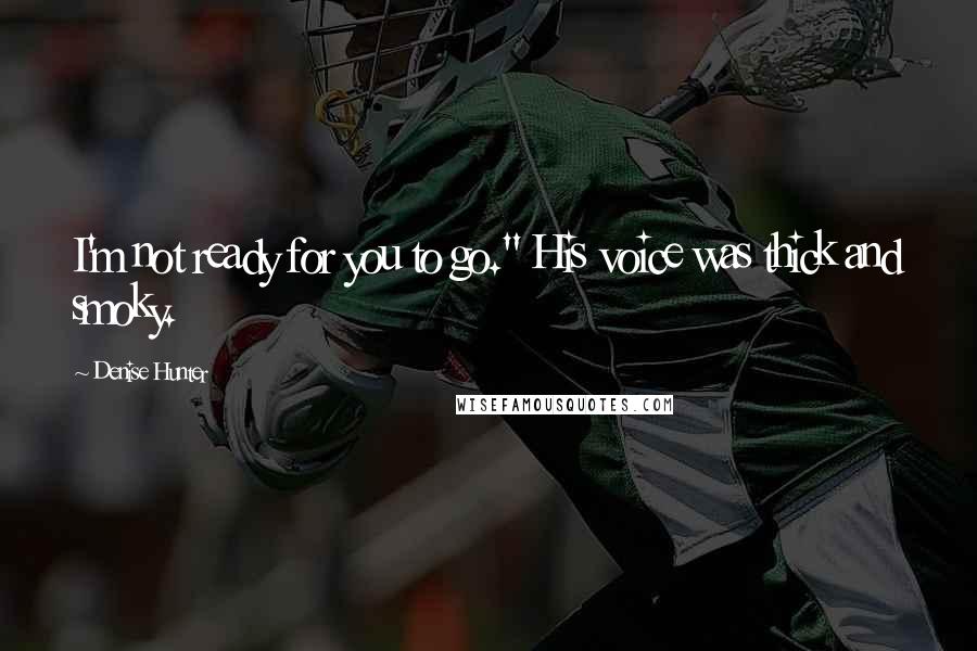 Denise Hunter Quotes: I'm not ready for you to go." His voice was thick and smoky.