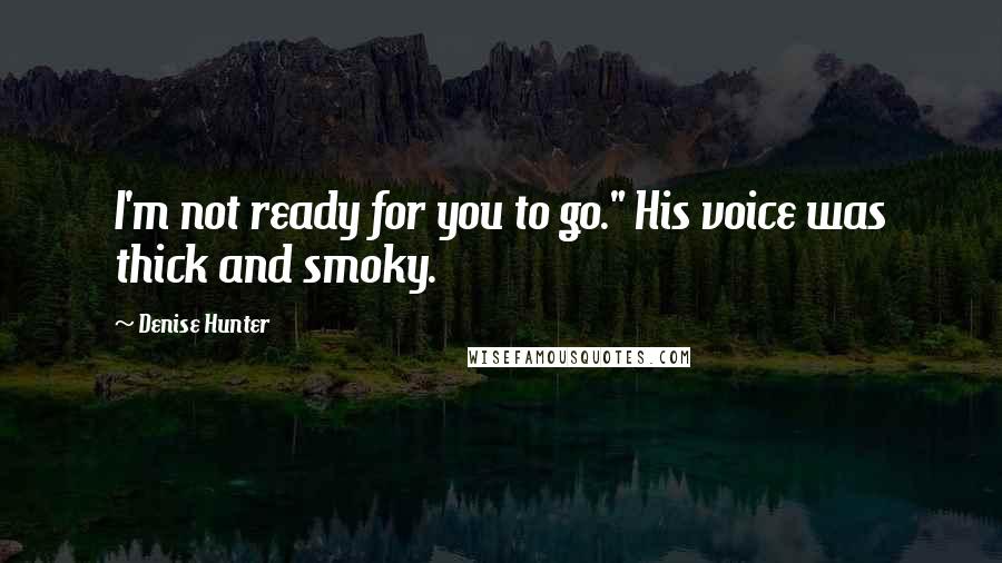 Denise Hunter Quotes: I'm not ready for you to go." His voice was thick and smoky.